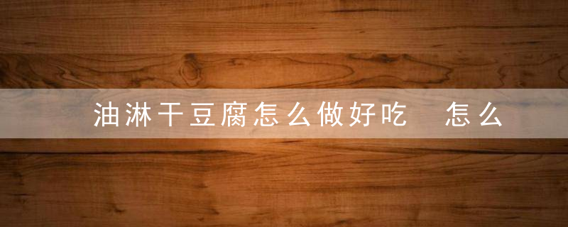 油淋干豆腐怎么做好吃 怎么做油淋干豆腐